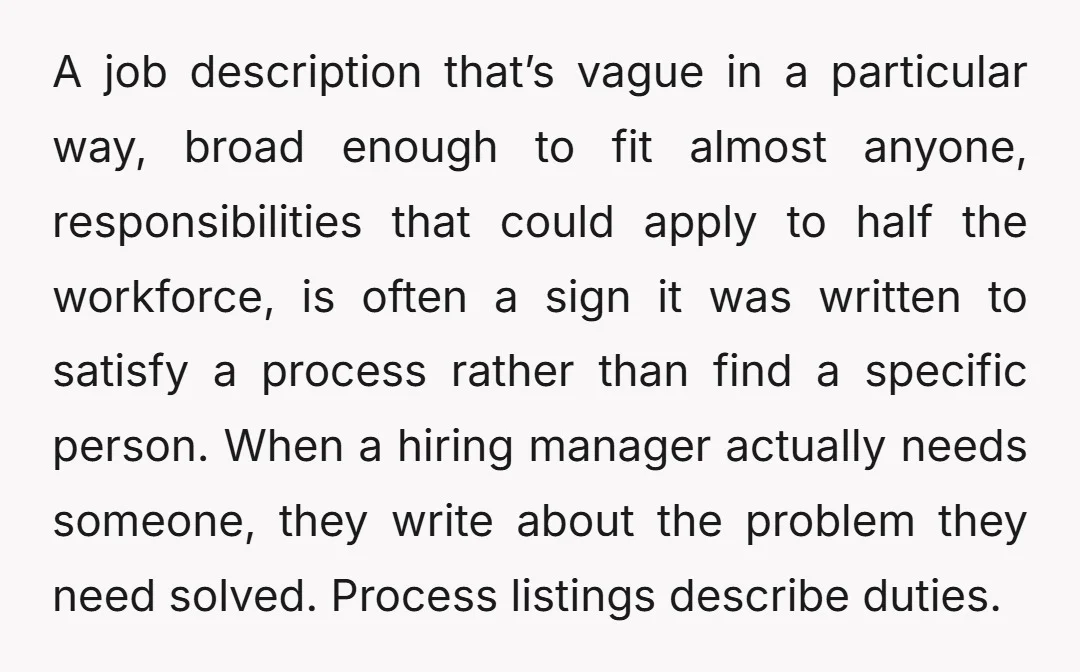 A job description that’s vague in a particular way, broad enough to fit almost anyone, responsibilities that could apply to half the workforce, is often a sign it was written...