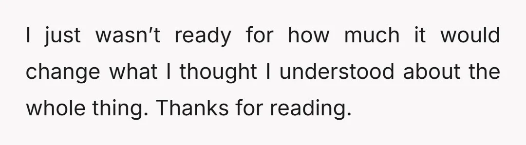 I just wasn’t ready for how much it would change what I thought I understood about the whole thing. Thanks for reading.