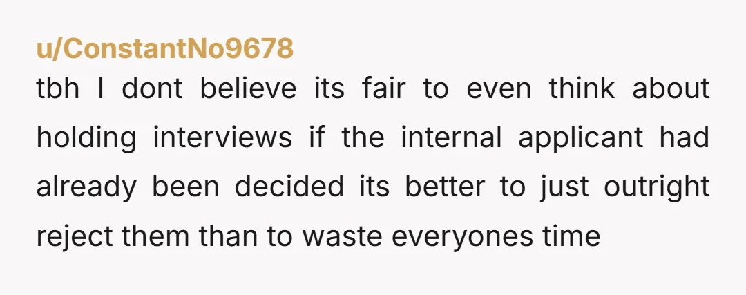 u/ConstantNo9678 tbh I dont believe its fair to even think about holding interviews if the internal applicant had already been decided its better to just outright reject them than to...
