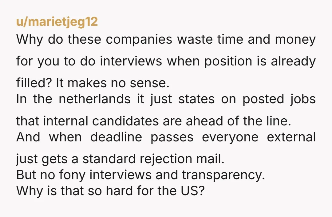 u/marietjeg12 Why do these companies waste time and money for you to do interviews when position is already filled? It makes no sense. In the netherlands it just states on...