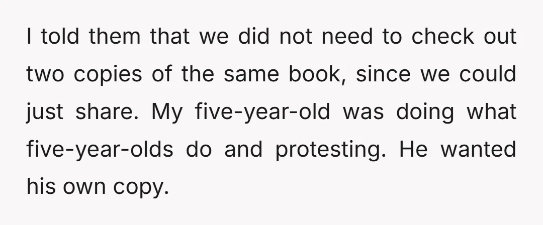 I told them that we did not need to check out two copies of the same book, since we could just share. My five-year-old was doing what five-year-olds do and...