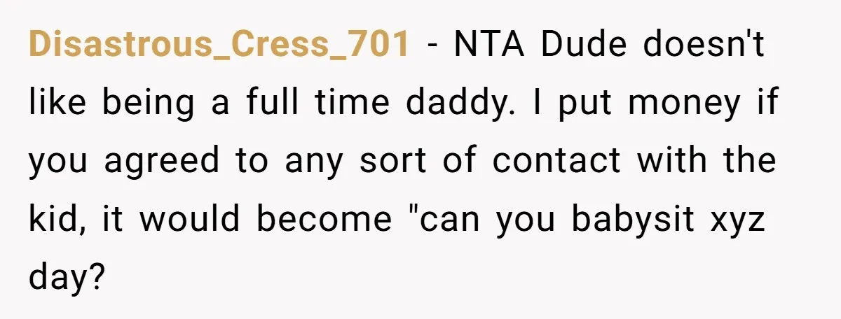 Disastrous_Cress_701 − NTA Dude doesn't like being a full time daddy. I put money if you agreed to any sort of contact with the kid, it would become "can you...