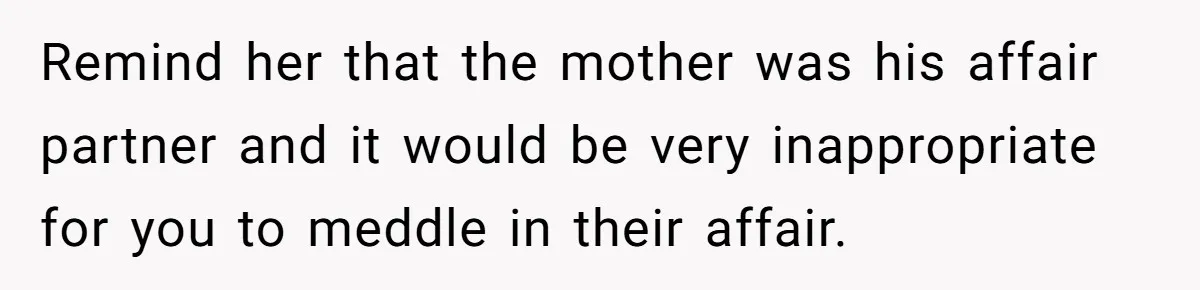 Remind her that the mother was his affair partner and it would be very inappropriate for you to meddle in their affair.