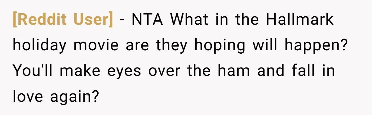 [Reddit User] − NTA What in the Hallmark holiday movie are they hoping will happen? You'll make eyes over the ham and fall in love again?