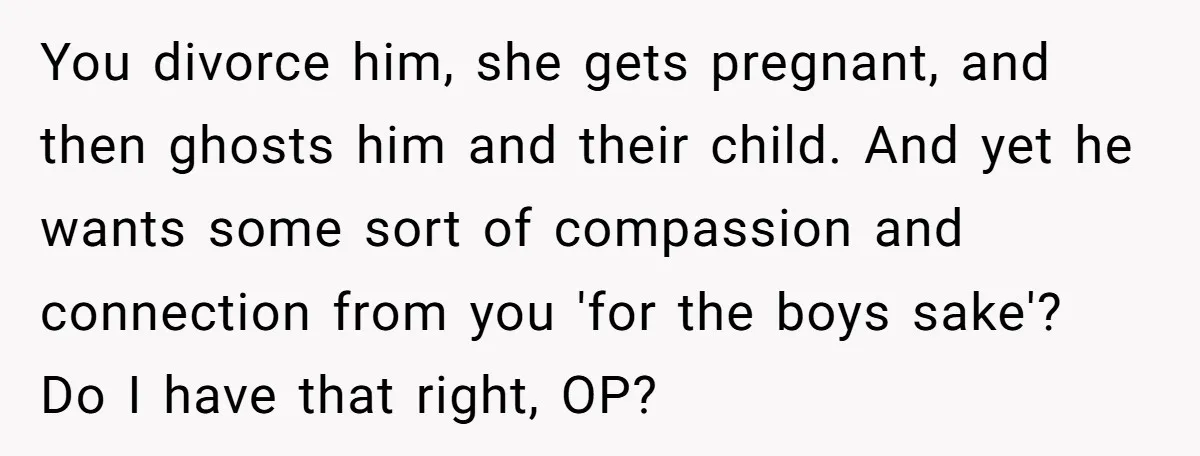 You divorce him, she gets pregnant, and then ghosts him and their child. And yet he wants some sort of compassion and connection from you 'for the boys sake'? Do...