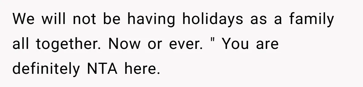 We will not be having holidays as a family all together. Now or ever. " You are definitely NTA here.