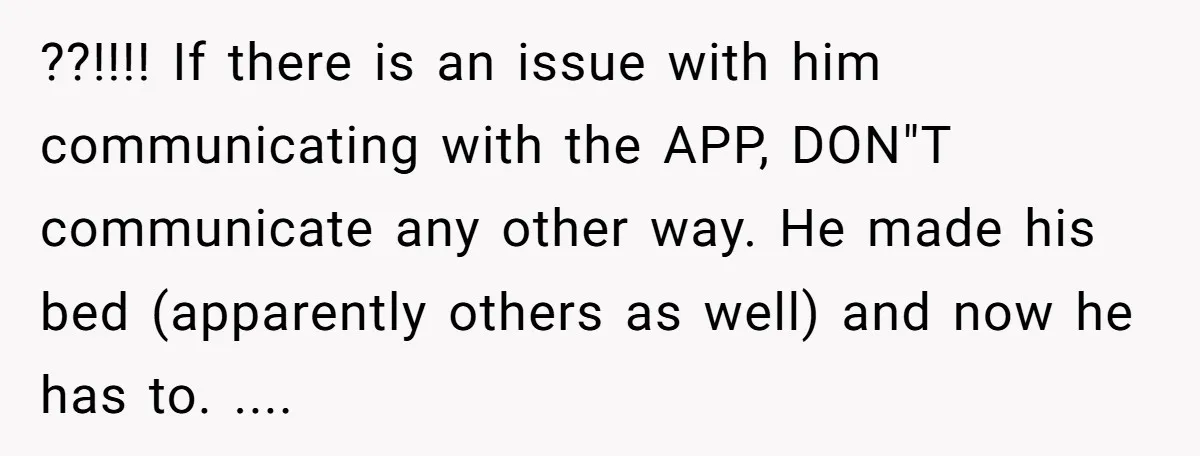 ??!!!! If there is an issue with him communicating with the APP, DON"T communicate any other way. He made his bed (apparently others as well) and now he has to....