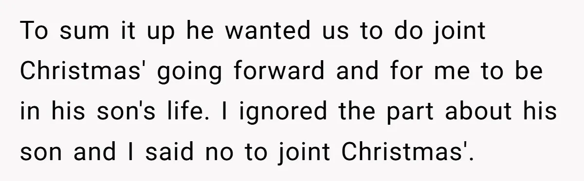 To sum it up he wanted us to do joint Christmas' going forward and for me to be in his son's life. I ignored the part about his son and...
