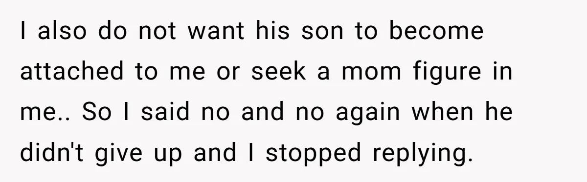 I also do not want his son to become attached to me or seek a mom figure in me.. So I said no and no again when he didn't give...