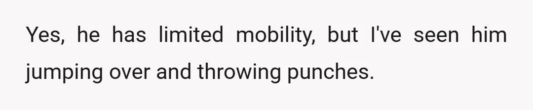 Yes, he has limited mobility, but I've seen him jumping over and throwing punches.
