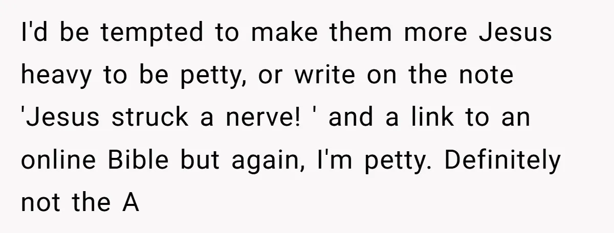 I'd be tempted to make them more Jesus heavy to be petty, or write on the note 'Jesus struck a nerve! ' and a link to an online Bible but...