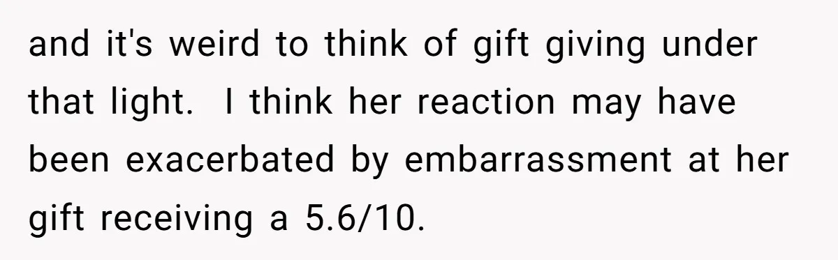 and it's weird to think of gift giving under that light. I think her reaction may have been exacerbated by embarrassment at her gift receiving a 5.6/10.