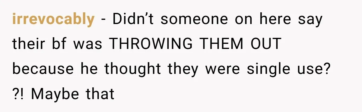 irrevocably − Didn’t someone on here say their bf was THROWING THEM OUT because he thought they were single use? ?! Maybe that