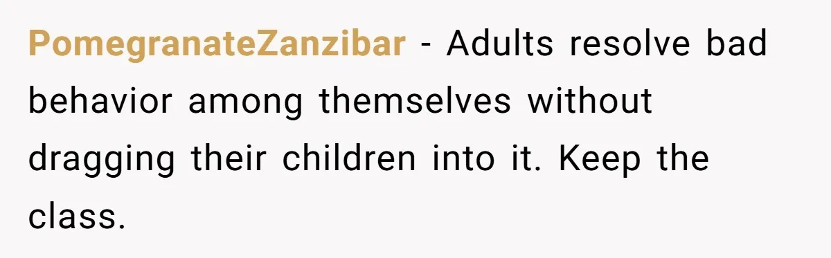 PomegranateZanzibar − Adults resolve bad behavior among themselves without dragging their children into it. Keep the class.
