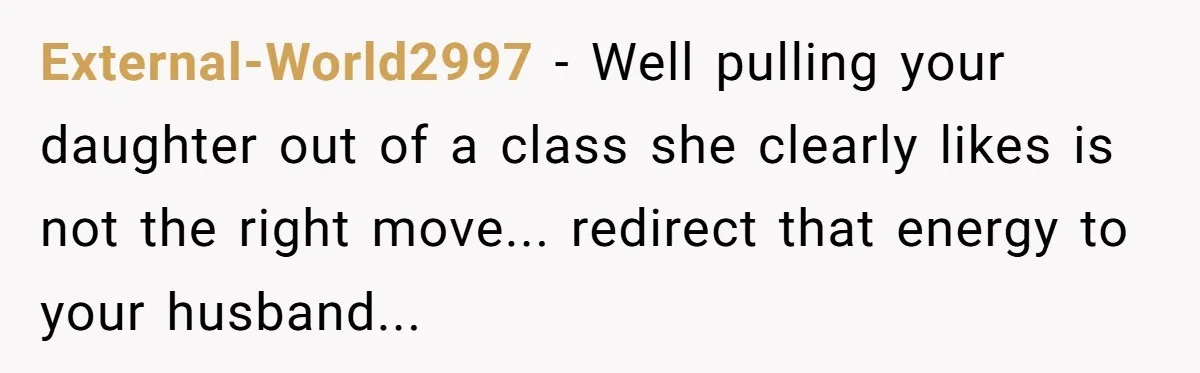 External-World2997 − Well pulling your daughter out of a class she clearly likes is not the right move... redirect that energy to your husband...