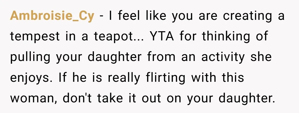Ambroisie_Cy − I feel like you are creating a tempest in a teapot... YTA for thinking of pulling your daughter from an activity she enjoys. If he is really flirting...