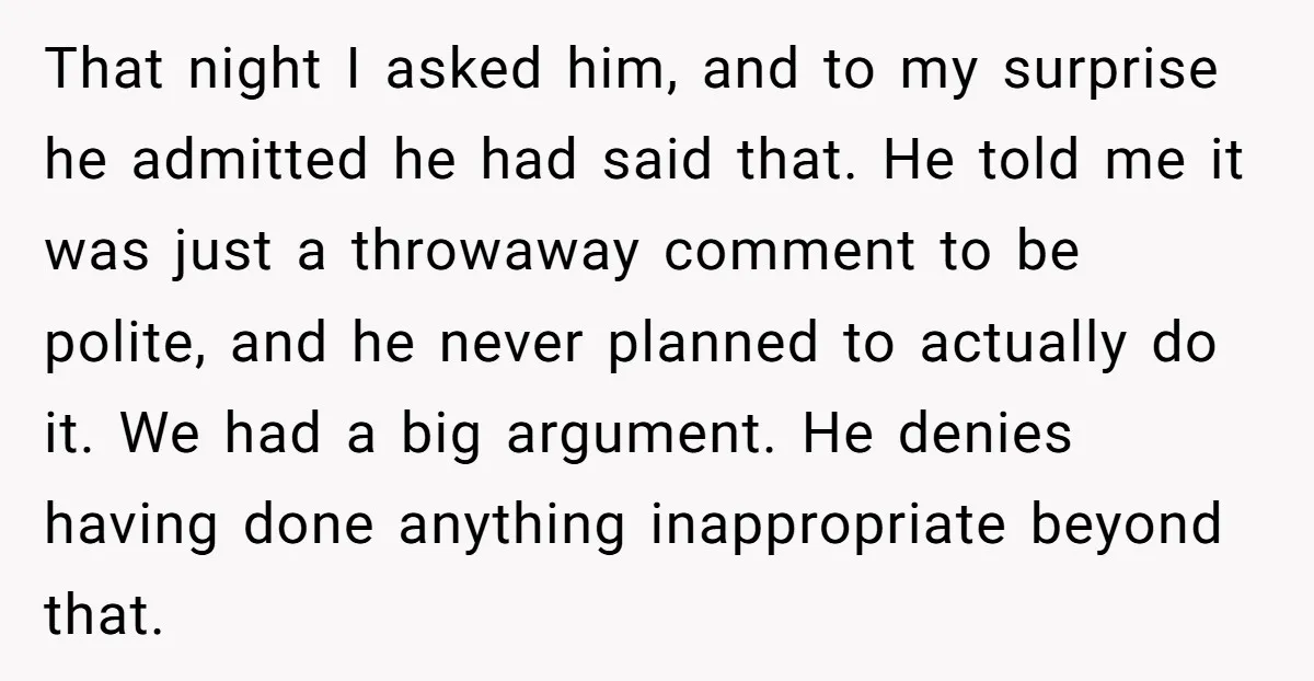 That night I asked him, and to my surprise he admitted he had said that. He told me it was just a throwaway comment to be polite, and he never...