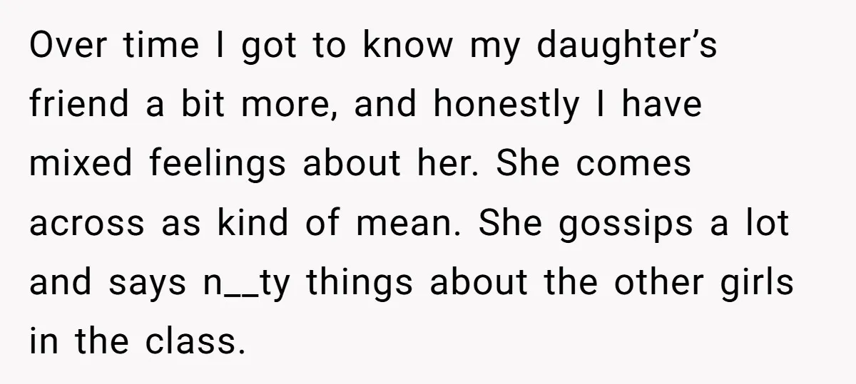 Over time I got to know my daughter’s friend a bit more, and honestly I have mixed feelings about her. She comes across as kind of mean. She gossips a...