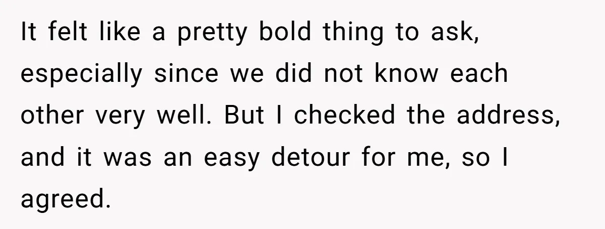 It felt like a pretty bold thing to ask, especially since we did not know each other very well. But I checked the address, and it was an easy detour...