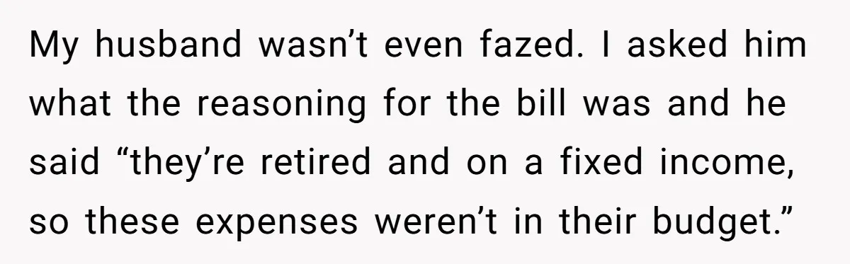 My husband wasn’t even fazed. I asked him what the reasoning for the bill was and he said “they’re retired and on a fixed income, so these expenses weren’t in...