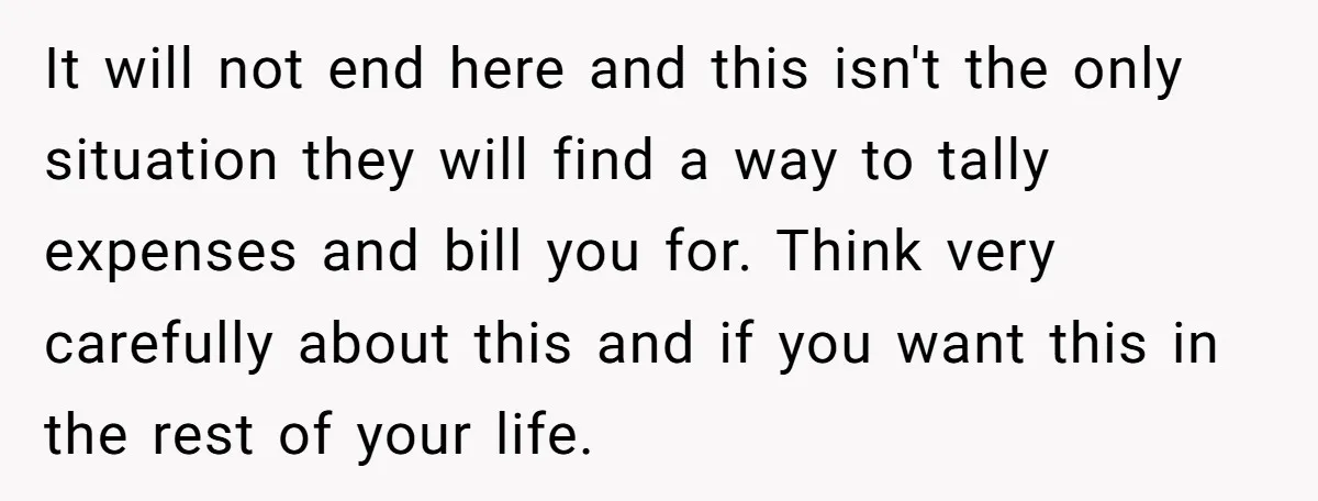 It will not end here and this isn't the only situation they will find a way to tally expenses and bill you for. Think very carefully about this and if...