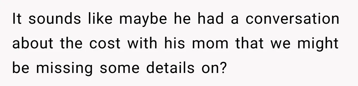 It sounds like maybe he had a conversation about the cost with his mom that we might be missing some details on?