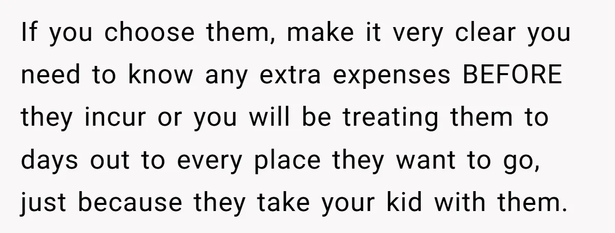 If you choose them, make it very clear you need to know any extra expenses BEFORE they incur or you will be treating them to days out to every place...