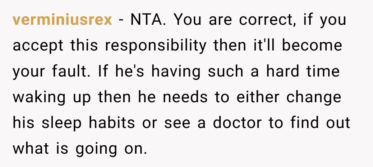 verminiusrex − NTA. You are correct, if you accept this responsibility then it'll become your fault. If he's having such a hard time waking up then he needs to either...