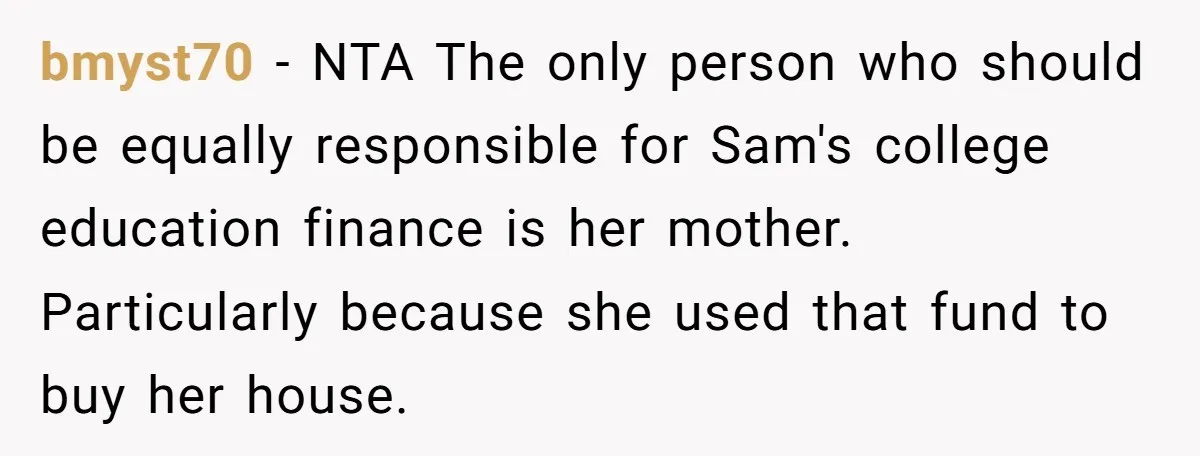 bmyst70 − NTA The only person who should be equally responsible for Sam's college education finance is her mother. Particularly because she used that fund to buy her house.