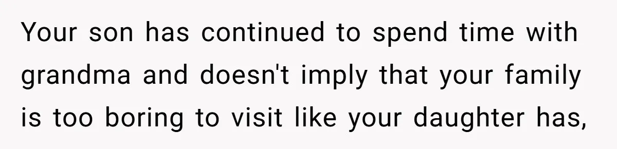 Your son has continued to spend time with grandma and doesn't imply that your family is too boring to visit like your daughter has,