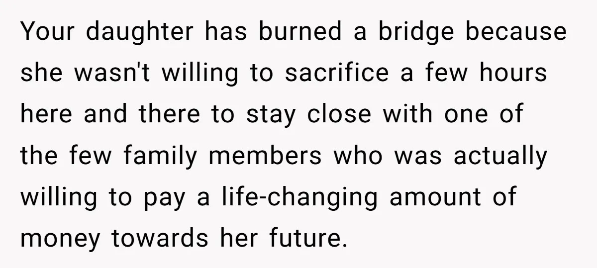 Your daughter has burned a bridge because she wasn't willing to sacrifice a few hours here and there to stay close with one of the few family members who was...