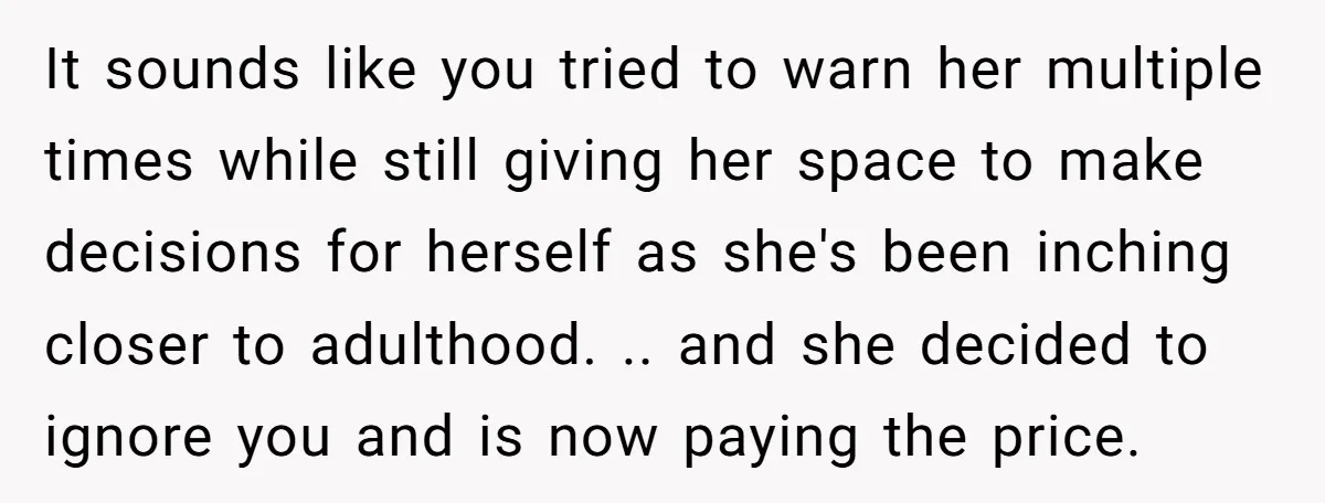 It sounds like you tried to warn her multiple times while still giving her space to make decisions for herself as she's been inching closer to adulthood. .. and she...