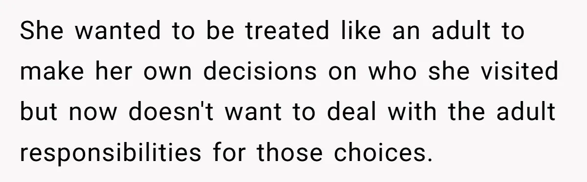She wanted to be treated like an adult to make her own decisions on who she visited but now doesn't want to deal with the adult responsibilities for those choices.
