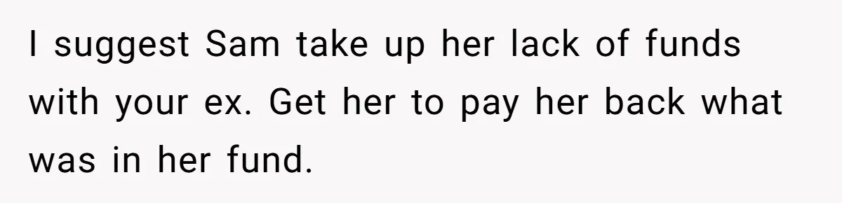 I suggest Sam take up her lack of funds with your ex. Get her to pay her back what was in her fund.