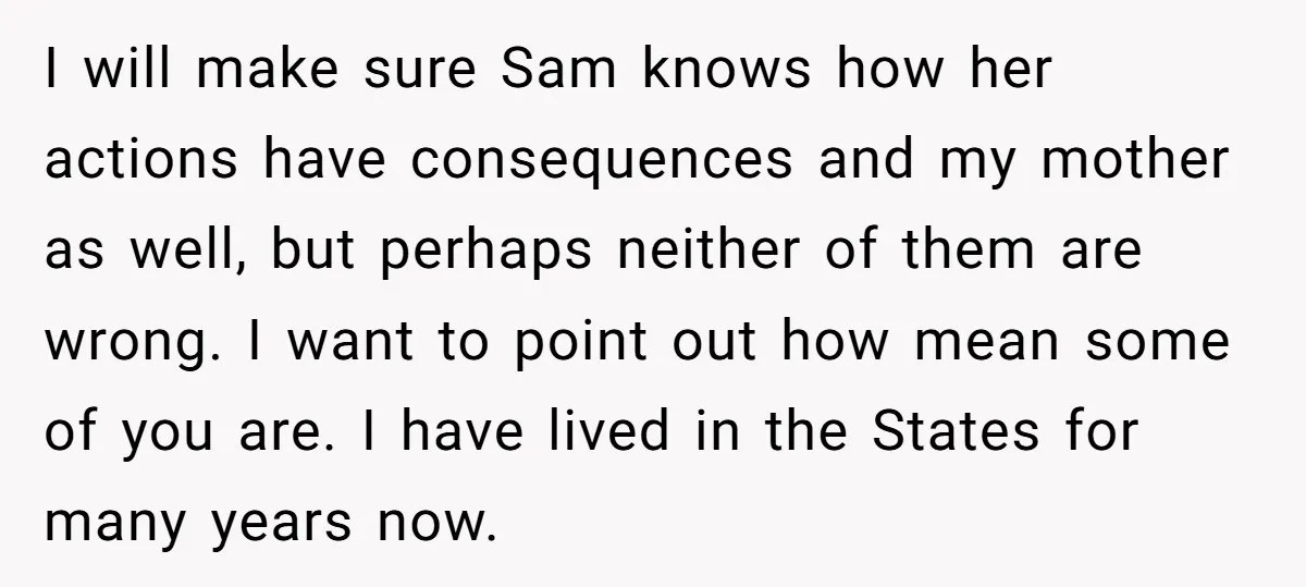 I will make sure Sam knows how her actions have consequences and my mother as well, but perhaps neither of them are wrong. I want to point out how mean...