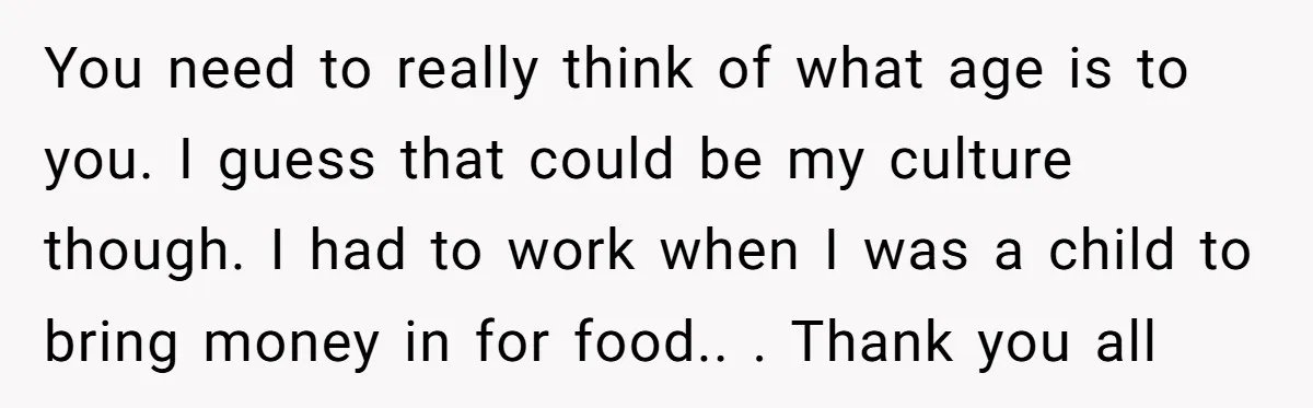 You need to really think of what age is to you. I guess that could be my culture though. I had to work when I was a child to bring...