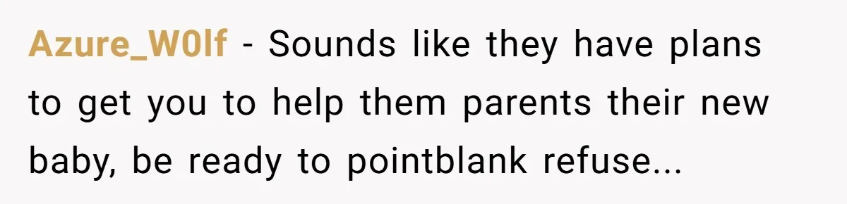 Azure_W0lf - Sounds like they have plans to get you to help them parents their new baby, be ready to pointblank refuse...