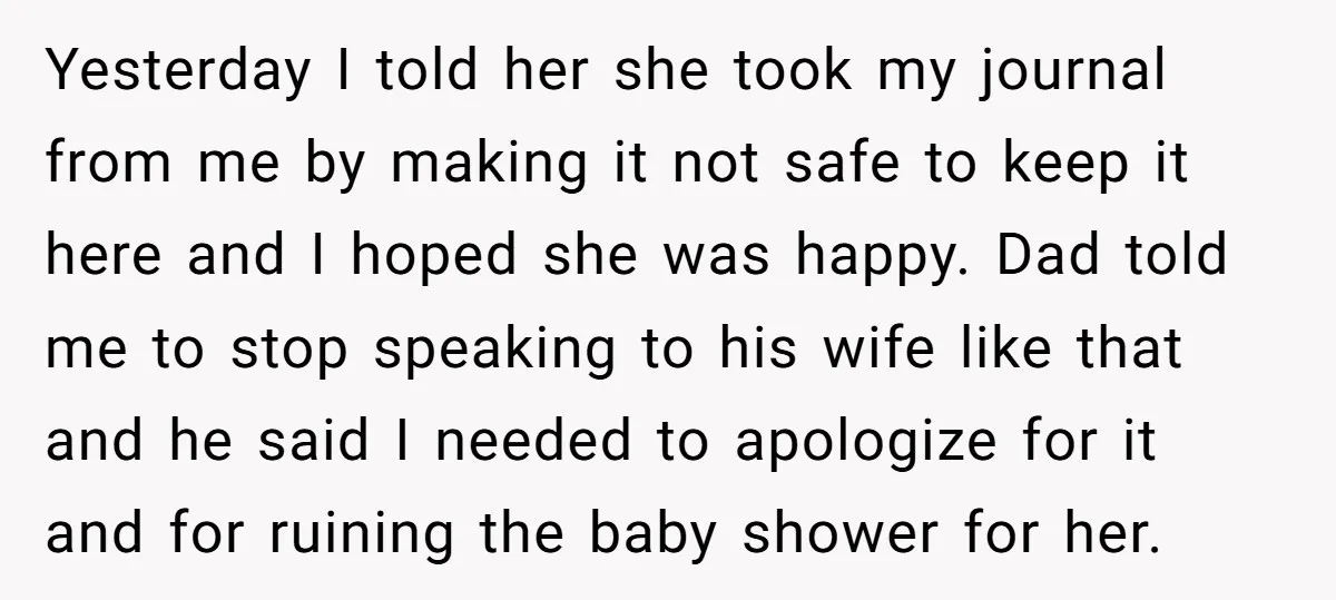 Yesterday I told her she took my journal from me by making it not safe to keep it here and I hoped she was happy. Dad told me to stop...