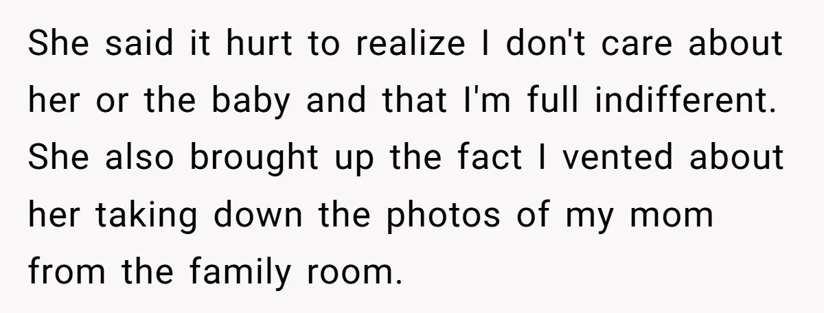 She said it hurt to realize I don't care about her or the baby and that I'm full indifferent. She also brought up the fact I vented about her taking...
