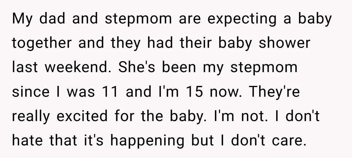 My dad and stepmom are expecting a baby together and they had their baby shower last weekend. She's been my stepmom since I was 11 and I'm 15 now. They're...