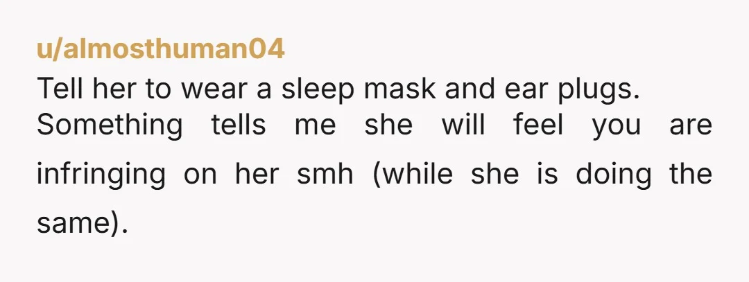 u/almosthuman04
Tell her to wear a sleep mask and ear plugs.
Something tells me she will feel you are infringing on her smh (while she is doing the same).