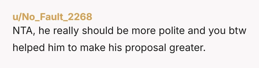 u/No_Fault_2268 NTA, he really should be more polite and you btw helped him to make his proposal greater.