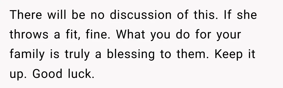There will be no discussion of this. If she throws a fit, fine. What you do for your family is truly a blessing to them. Keep it up. Good luck.