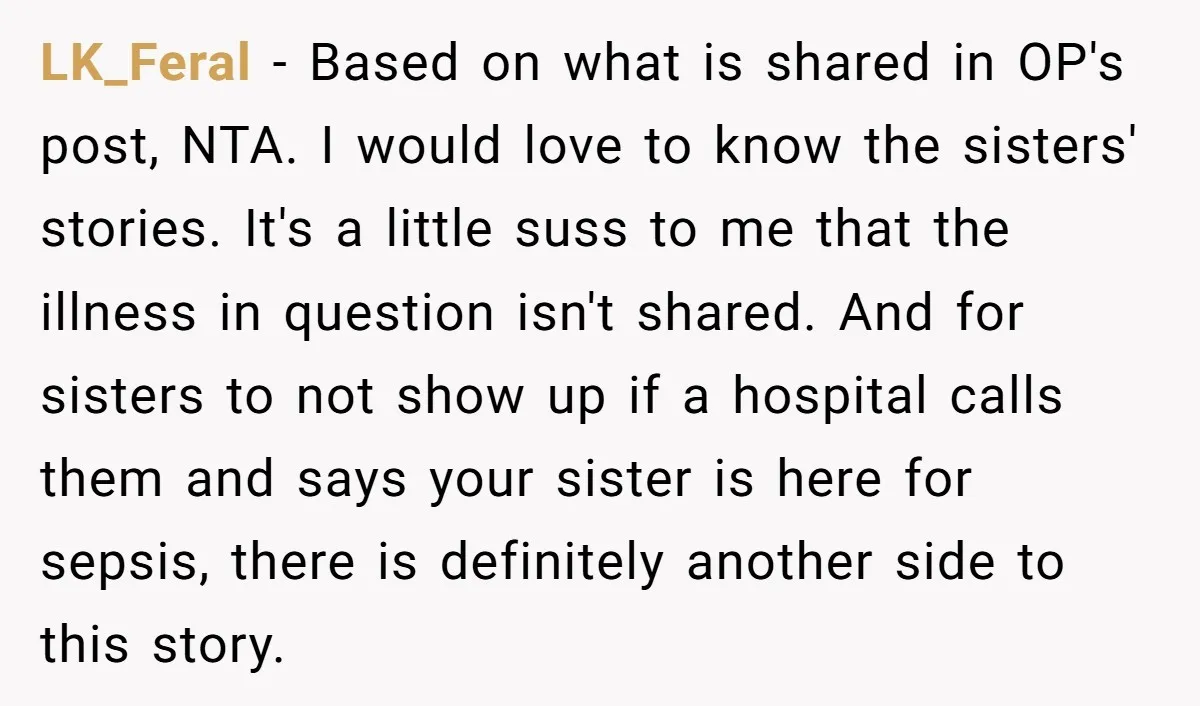 LK_Feral − Based on what is shared in OP's post, NTA. I would love to know the sisters' stories. It's a little suss to me that the illness in question...
