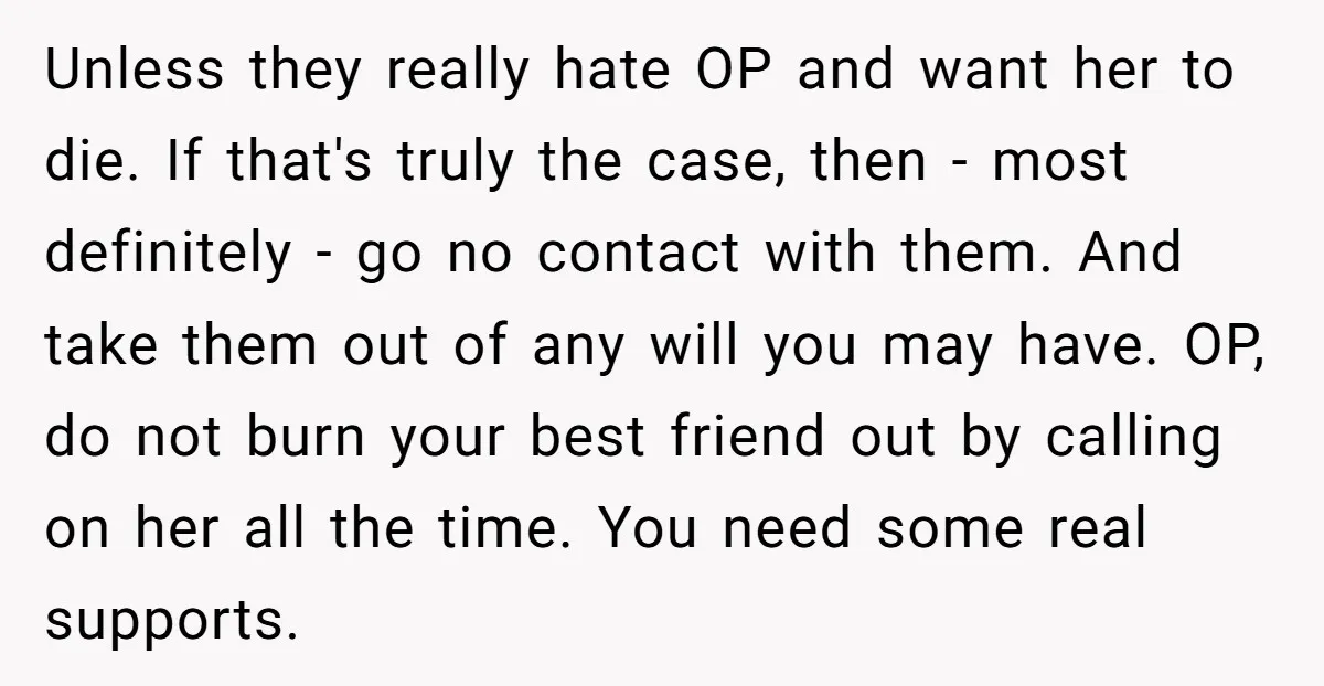 Unless they really hate OP and want her to die. If that's truly the case, then - most definitely - go no contact with them. And take them out of...