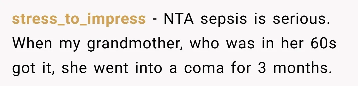 stress_to_impress − NTA sepsis is serious. When my grandmother, who was in her 60s got it, she went into a coma for 3 months.