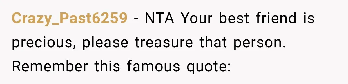 Crazy_Past6259 − NTA Your best friend is precious, please treasure that person. Remember this famous quote: