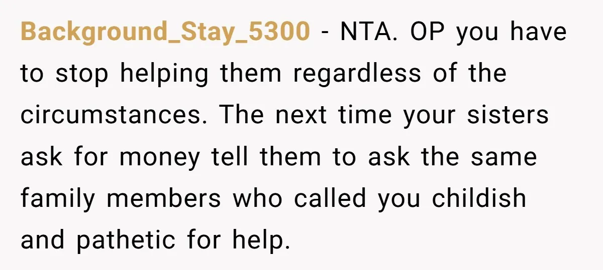 Background_Stay_5300 − NTA. OP you have to stop helping them regardless of the circumstances. The next time your sisters ask for money tell them to ask the same family members...