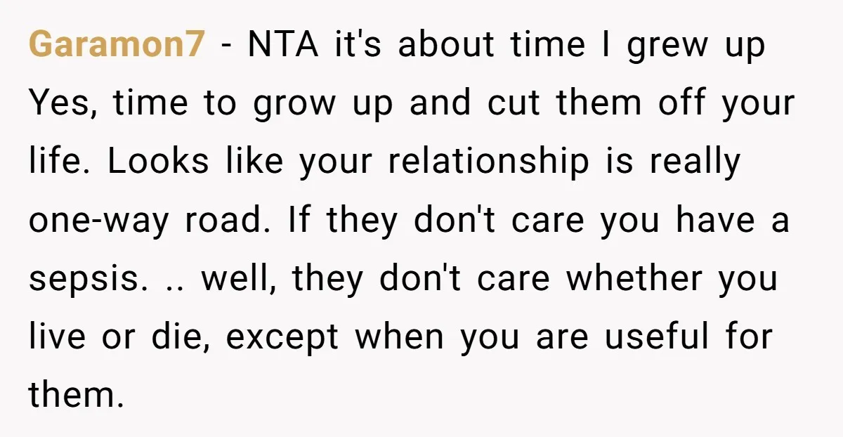 Garamon7 − NTA it's about time I grew up Yes, time to grow up and cut them off your life. Looks like your relationship is really one-way road. If they...