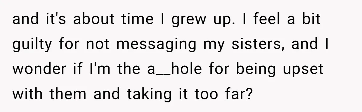 and it's about time I grew up. I feel a bit guilty for not messaging my sisters, and I wonder if I'm the a__hole for being upset with them and...